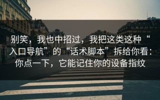 别笑，我也中招过，我把这类这种“入口导航”的“话术脚本”拆给你看：你点一下，它能记住你的设备指纹