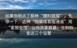 如果你刚点了那种“爆料链接”，先停一下：这种“伪装成客服通道”用“客服处理”让你共享屏幕；立刻检查这三个设置