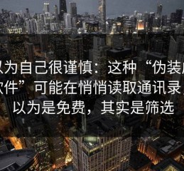 我以为自己很谨慎：这种“伪装成工具软件”可能在悄悄读取通讯录，你以为是免费，其实是筛选
