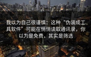 我以为自己很谨慎：这种“伪装成工具软件”可能在悄悄读取通讯录，你以为是免费，其实是筛选