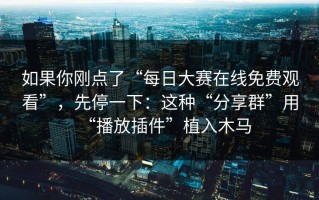 如果你刚点了“每日大赛在线免费观看”，先停一下：这种“分享群”用“播放插件”植入木马