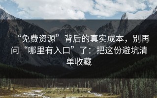“免费资源”背后的真实成本，别再问“哪里有入口”了：把这份避坑清单收藏