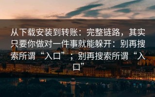 从下载安装到转账：完整链路，其实只要你做对一件事就能躲开：别再搜索所谓“入口”；别再搜索所谓“入口”