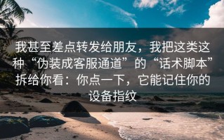 我甚至差点转发给朋友，我把这类这种“伪装成客服通道”的“话术脚本”拆给你看：你点一下，它能记住你的设备指纹