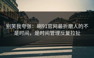 别笑我夸张：刷91官网最折磨人的不是时间，是时间管理反复拉扯