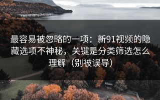 最容易被忽略的一项：新91视频的隐藏选项不神秘，关键是分类筛选怎么理解（别被误导）