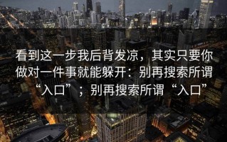 看到这一步我后背发凉，其实只要你做对一件事就能躲开：别再搜索所谓“入口”；别再搜索所谓“入口”