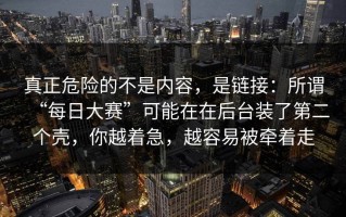真正危险的不是内容，是链接：所谓“每日大赛”可能在在后台装了第二个壳，你越着急，越容易被牵着走