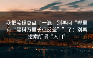 我把流程复盘了一遍，别再问“哪里有“黑料万里长征反差””了：别再搜索所谓“入口”