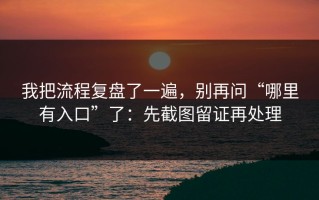我把流程复盘了一遍，别再问“哪里有入口”了：先截图留证再处理