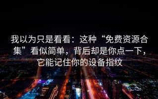 我以为只是看看：这种“免费资源合集”看似简单，背后却是你点一下，它能记住你的设备指纹