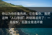 你以为你在看热闹，它在看你，我把这种“入口导航”的链路追完了：一旦授权，后面全是连环套