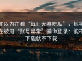 你以为在看“每日大赛吃瓜”，其实在被用“账号异常”骗你登录：能不下载就不下载