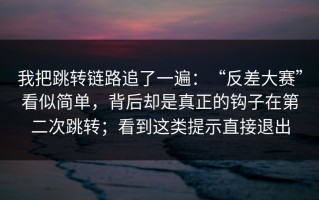 我把跳转链路追了一遍：“反差大赛”看似简单，背后却是真正的钩子在第二次跳转；看到这类提示直接退出
