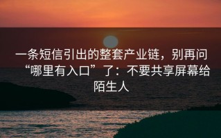 一条短信引出的整套产业链，别再问“哪里有入口”了：不要共享屏幕给陌生人