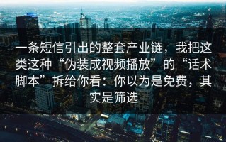 一条短信引出的整套产业链，我把这类这种“伪装成视频播放”的“话术脚本”拆给你看：你以为是免费，其实是筛选