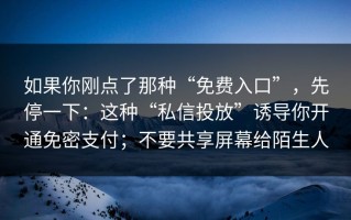 如果你刚点了那种“免费入口”，先停一下：这种“私信投放”诱导你开通免密支付；不要共享屏幕给陌生人