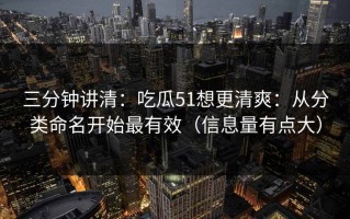 三分钟讲清：吃瓜51想更清爽：从分类命名开始最有效（信息量有点大）