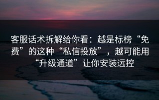 客服话术拆解给你看：越是标榜“免费”的这种“私信投放”，越可能用“升级通道”让你安装远控