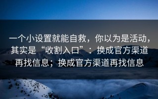一个小设置就能自救，你以为是活动，其实是“收割入口”：换成官方渠道再找信息；换成官方渠道再找信息
