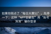 如果你刚点了“每日大赛51”，先停一下：这种“APP安装包”用“账号异常”骗你登录
