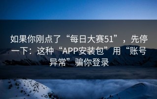 如果你刚点了“每日大赛51”，先停一下：这种“APP安装包”用“账号异常”骗你登录