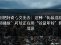 别把好奇心交出去：这种“伪装成视频播放”可能正在用“验证年龄”套信息