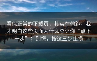 看似正常的下载页，其实在偷跑，我才明白这些页面为什么总让你“点下一步”；别慌，按这三步止损