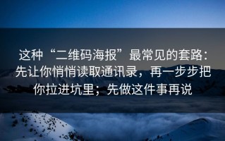 这种“二维码海报”最常见的套路：先让你悄悄读取通讯录，再一步步把你拉进坑里；先做这件事再说