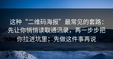 这种“二维码海报”最常见的套路：先让你悄悄读取通讯录，再一步步把你拉进坑里；先做这件事再说