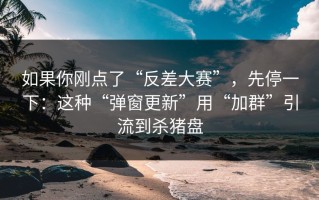 如果你刚点了“反差大赛”，先停一下：这种“弹窗更新”用“加群”引流到杀猪盘