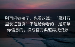 别再问链接了，先看这篇：“黑料万里长征首页”不是给你看的，是来拿你信息的；换成官方渠道再找资源