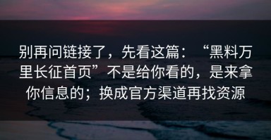别再问链接了，先看这篇：“黑料万里长征首页”不是给你看的，是来拿你信息的；换成官方渠道再找资源