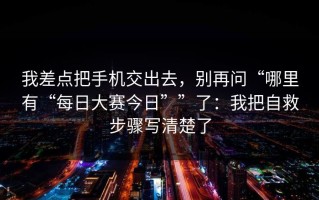 我差点把手机交出去，别再问“哪里有“每日大赛今日””了：我把自救步骤写清楚了