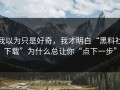 我以为只是好奇，我才明白“黑料社下载”为什么总让你“点下一步”