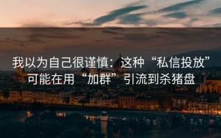 我以为自己很谨慎：这种“私信投放”可能在用“加群”引流到杀猪盘