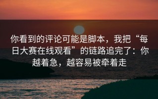 你看到的评论可能是脚本，我把“每日大赛在线观看”的链路追完了：你越着急，越容易被牵着走