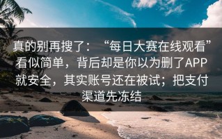 真的别再搜了：“每日大赛在线观看”看似简单，背后却是你以为删了APP就安全，其实账号还在被试；把支付渠道先冻结