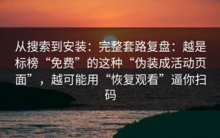 从搜索到安装：完整套路复盘：越是标榜“免费”的这种“伪装成活动页面”，越可能用“恢复观看”逼你扫码