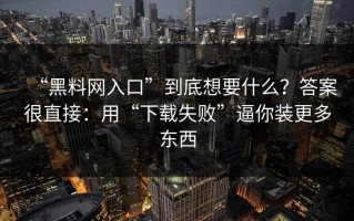 “黑料网入口”到底想要什么？答案很直接：用“下载失败”逼你装更多东西