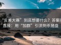 “反差大赛”到底想要什么？答案很直接：用“加群”引流到杀猪盘