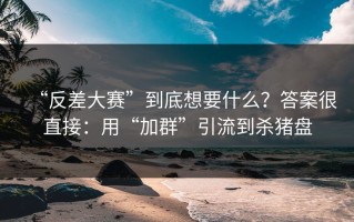 “反差大赛”到底想要什么？答案很直接：用“加群”引流到杀猪盘