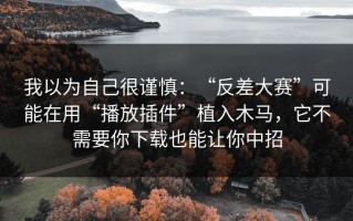 我以为自己很谨慎：“反差大赛”可能在用“播放插件”植入木马，它不需要你下载也能让你中招