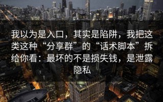 我以为是入口，其实是陷阱，我把这类这种“分享群”的“话术脚本”拆给你看：最坏的不是损失钱，是泄露隐私
