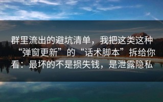 群里流出的避坑清单，我把这类这种“弹窗更新”的“话术脚本”拆给你看：最坏的不是损失钱，是泄露隐私