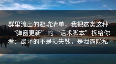 群里流出的避坑清单，我把这类这种“弹窗更新”的“话术脚本”拆给你看：最坏的不是损失钱，是泄露隐私
