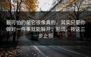 最可怕的是它很像真的，其实只要你做对一件事就能躲开：别慌，按这三步止损