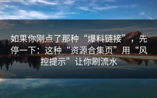如果你刚点了那种“爆料链接”，先停一下：这种“资源合集页”用“风控提示”让你刷流水