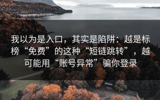 我以为是入口，其实是陷阱：越是标榜“免费”的这种“短链跳转”，越可能用“账号异常”骗你登录