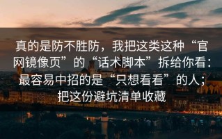 真的是防不胜防，我把这类这种“官网镜像页”的“话术脚本”拆给你看：最容易中招的是“只想看看”的人；把这份避坑清单收藏
